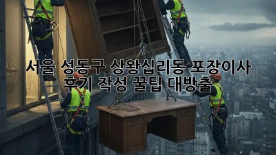 서울 성동구 상왕십리동 포장이사 후기 작성: 꿀팁 대방출! ✨